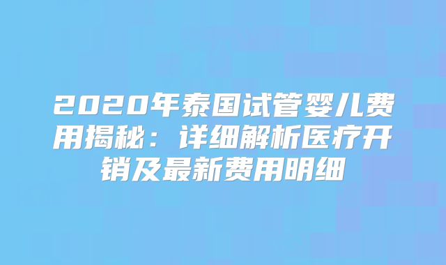 2020年泰国试管婴儿费用揭秘：详细解析医疗开销及最新费用明细