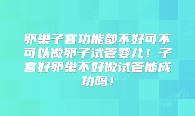 卵巢子宫功能都不好可不可以做卵子试管婴儿！子宫好卵巢不好做试管能成功吗！