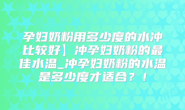 孕妇奶粉用多少度的水冲比较好】冲孕妇奶粉的最佳水温_冲孕妇奶粉的水温是多少度才适合?!