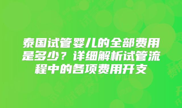泰国试管婴儿的全部费用是多少?详细解析试管流程中的各项费用开支