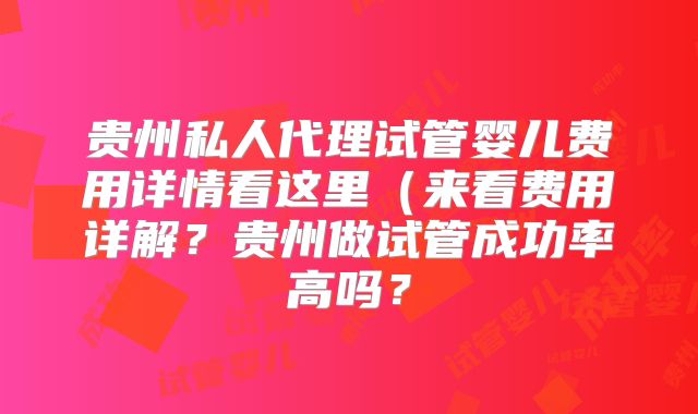 贵州私人代理试管婴儿费用详情看这里（来看费用详解？贵州做试管成功率高吗？