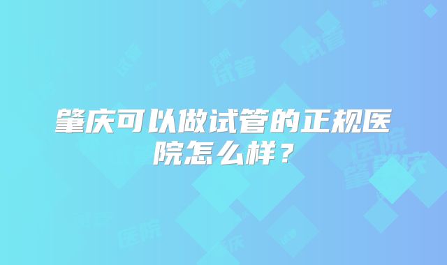 肇庆可以做试管的正规医院怎么样？