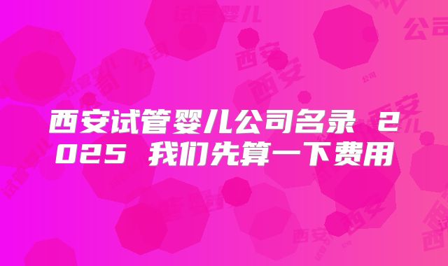 西安试管婴儿公司名录 2025 我们先算一下费用