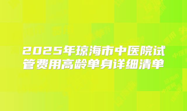 2025年琼海市中医院试管费用高龄单身详细清单