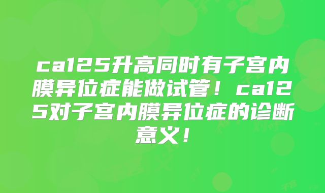 ca125升高同时有子宫内膜异位症能做试管！ca125对子宫内膜异位症的诊断意义！