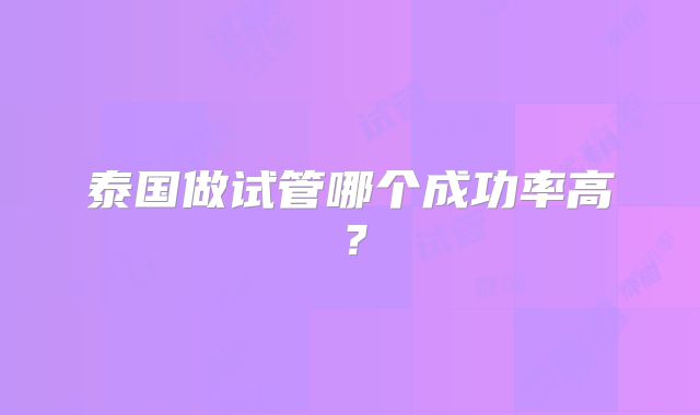 泰国做试管哪个成功率高？