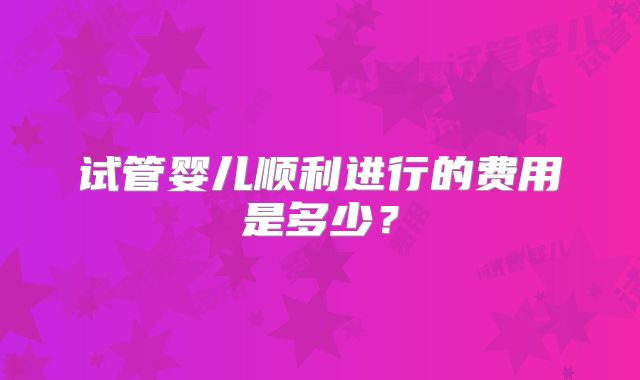 试管婴儿顺利进行的费用是多少？