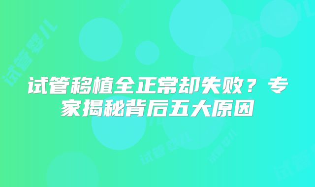 试管移植全正常却失败?专家揭秘背后五大原因