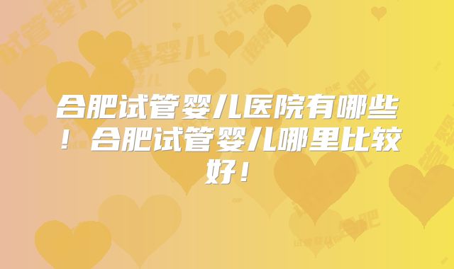 合肥试管婴儿医院有哪些！合肥试管婴儿哪里比较好！