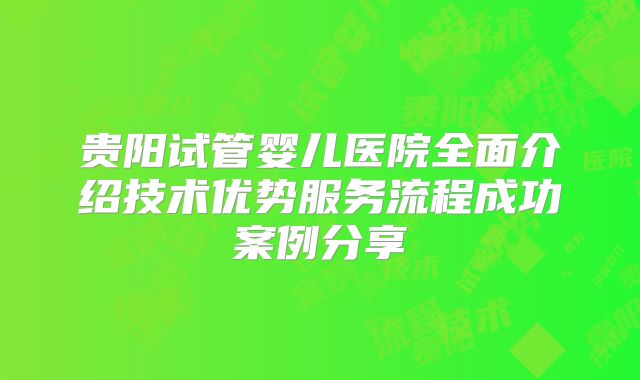 贵阳试管婴儿医院全面介绍技术优势服务流程成功案例分享