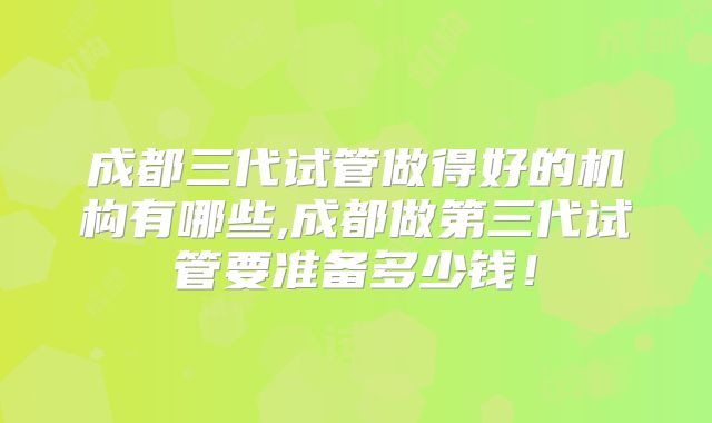 成都三代试管做得好的机构有哪些,成都做第三代试管要准备多少钱！