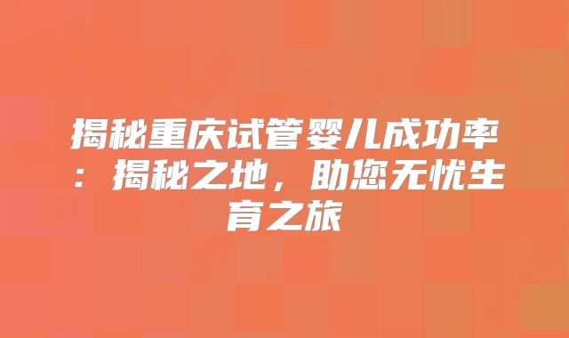 揭秘重庆试管婴儿成功率：揭秘之地，助您无忧生育之旅