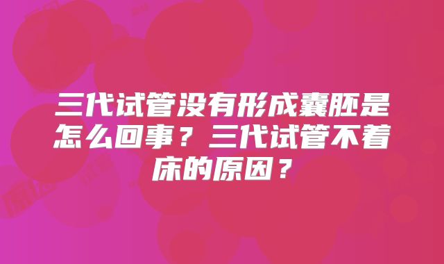 三代试管没有形成囊胚是怎么回事?三代试管不着床的原因?