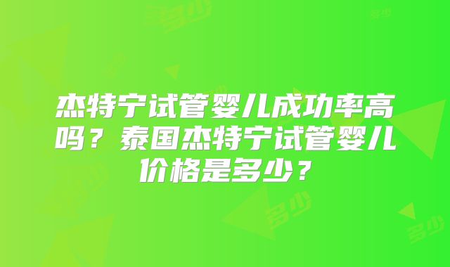 杰特宁试管婴儿成功率高吗？泰国杰特宁试管婴儿价格是多少？
