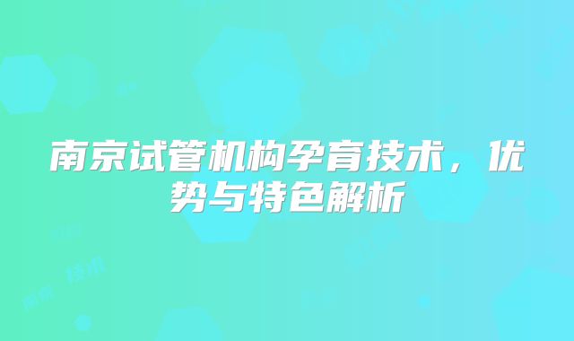 南京试管机构孕育技术，优势与特色解析