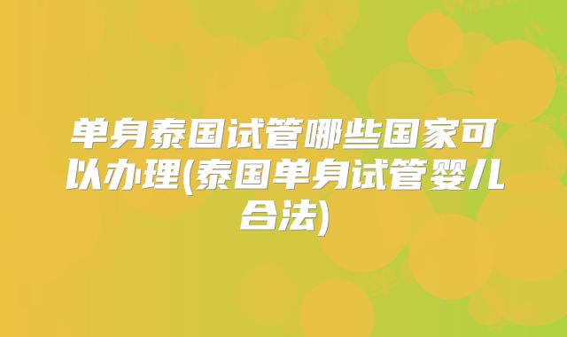 单身泰国试管哪些国家可以办理(泰国单身试管婴儿合法)