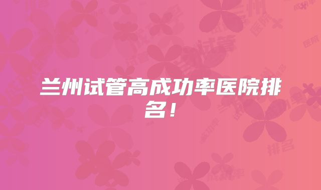 兰州试管高成功率医院排名!