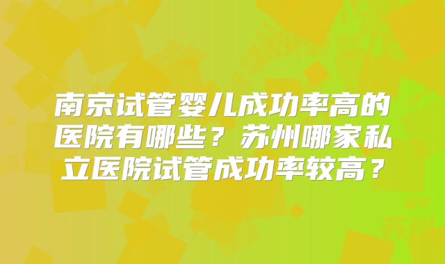 南京试管婴儿成功率高的医院有哪些？苏州哪家私立医院试管成功率较高？