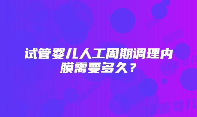 试管婴儿人工周期调理内膜需要多久？