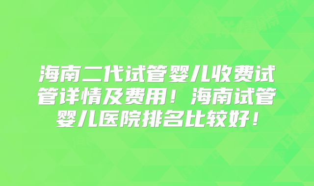 海南二代试管婴儿收费试管详情及费用！海南试管婴儿医院排名比较好！