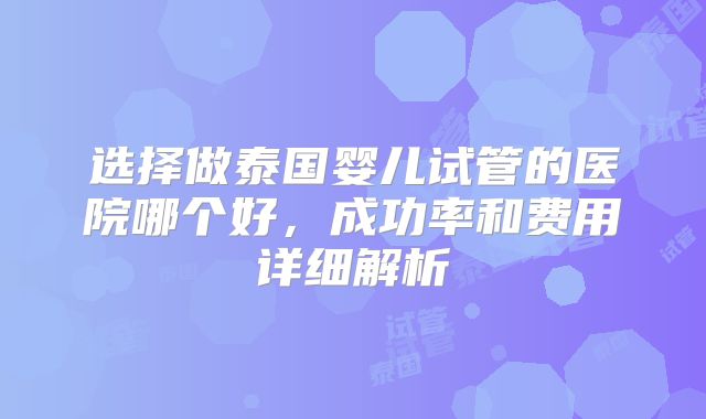选择做泰国婴儿试管的医院哪个好，成功率和费用详细解析