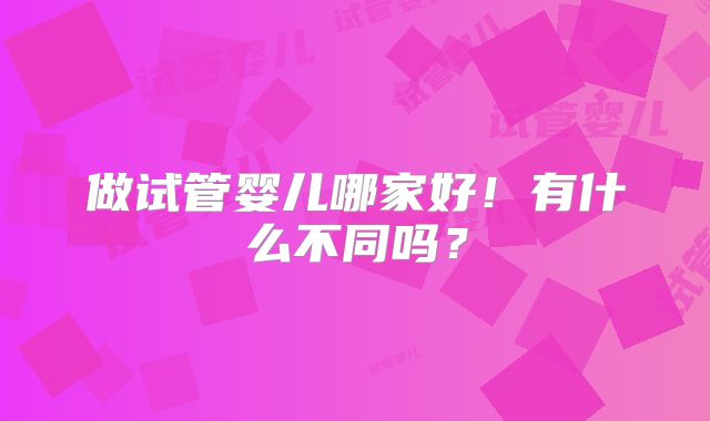 做试管婴儿哪家好！有什么不同吗？