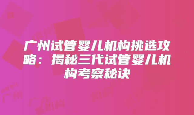 广州试管婴儿机构挑选攻略：揭秘三代试管婴儿机构考察秘诀