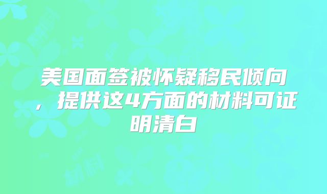 美国面签被怀疑移民倾向,提供这4方面的材料可证明清白