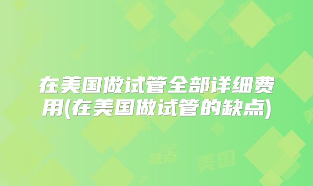 在美国做试管全部详细费用(在美国做试管的缺点)