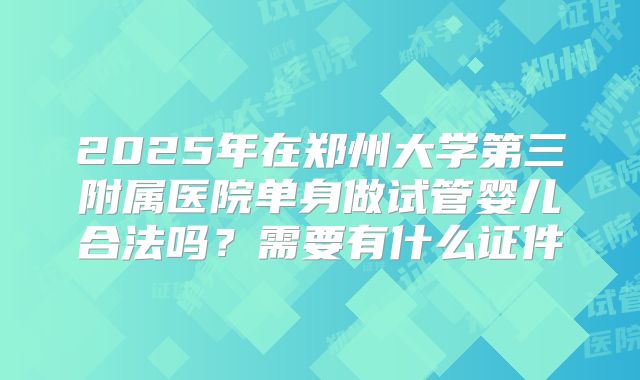 2025年在郑州大学第三附属医院单身做试管婴儿合法吗?需要有什么证件