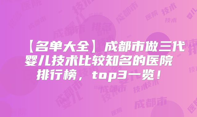【名单大全】成都市做三代婴儿技术比较知名的医院排行榜，top3一览！