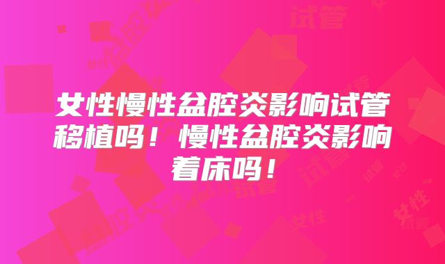 女性慢性盆腔炎影响试管移植吗！慢性盆腔炎影响着床吗！