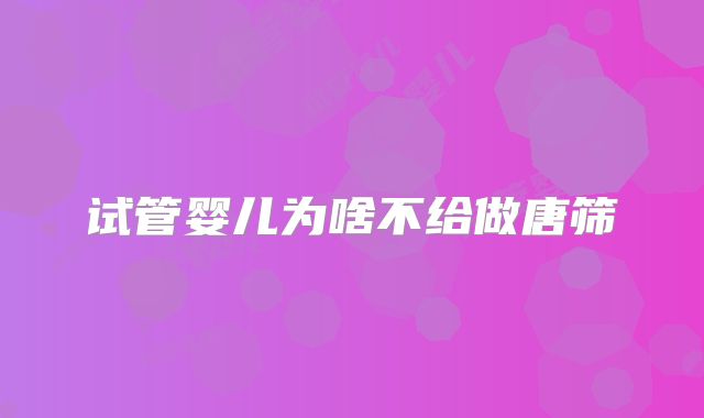 试管婴儿为啥不给做唐筛