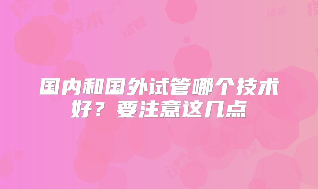 国内和国外试管哪个技术好？要注意这几点