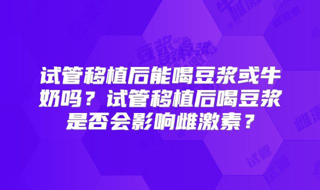 试管移植后能喝豆浆或牛奶吗？试管移植后喝豆浆是否会影响雌激素？