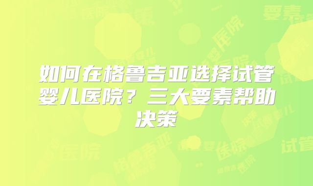 如何在格鲁吉亚选择试管婴儿医院？三大要素帮助决策