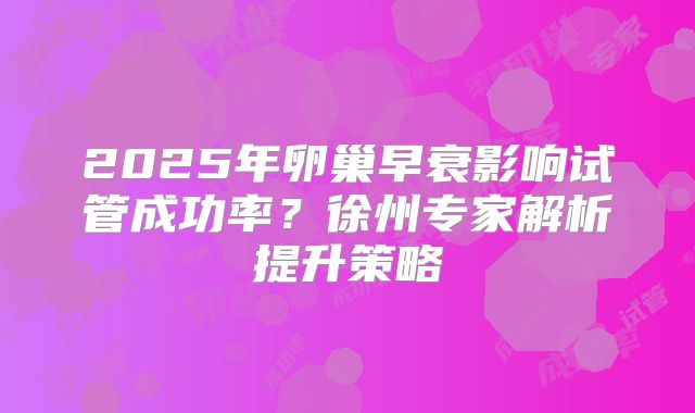 2025年卵巢早衰影响试管成功率？徐州专家解析提升策略