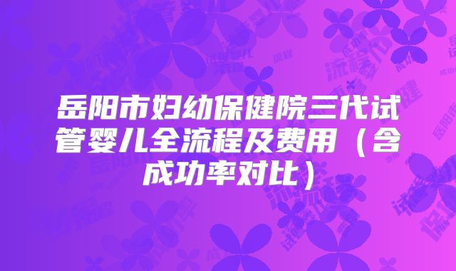 岳阳市妇幼保健院三代试管婴儿全流程及费用（含成功率对比）