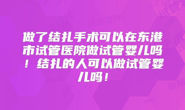 做了结扎手术可以在东港市试管医院做试管婴儿吗!结扎的人可以做试管婴儿吗!
