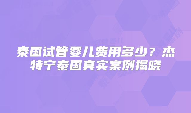 泰国试管婴儿费用多少？杰特宁泰国真实案例揭晓
