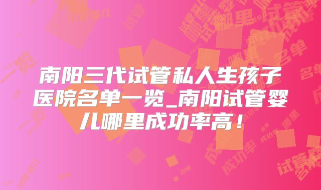 南阳三代试管私人生孩子医院名单一览_南阳试管婴儿哪里成功率高！