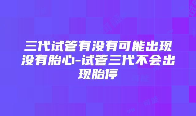 三代试管有没有可能出现没有胎心-试管三代不会出现胎停