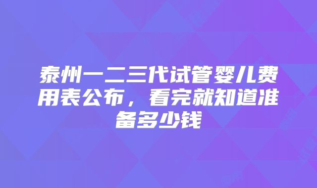 泰州一二三代试管婴儿费用表公布,看完就知道准备多少钱
