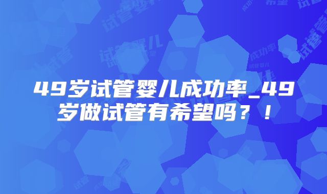49岁试管婴儿成功率_49岁做试管有希望吗？！