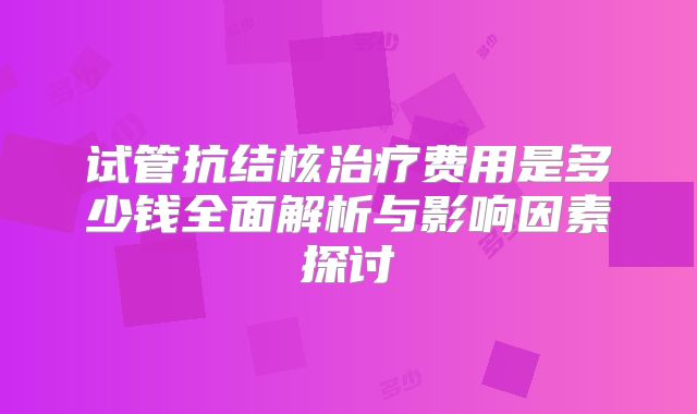 试管抗结核治疗费用是多少钱全面解析与影响因素探讨