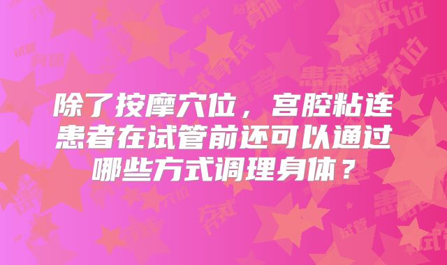 除了按摩穴位,宫腔粘连患者在试管前还可以通过哪些方式调理身体?