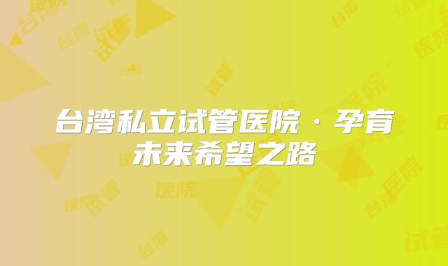 台湾私立试管医院·孕育未来希望之路