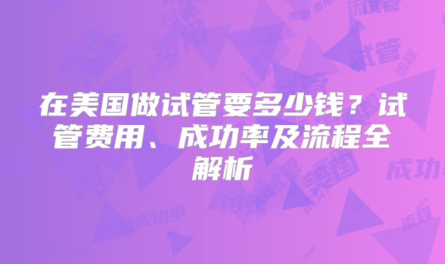 在美国做试管要多少钱？试管费用、成功率及流程全解析