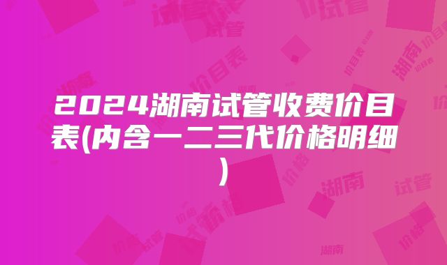 2024湖南试管收费价目表(内含一二三代价格明细)