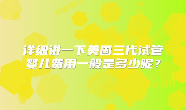 详细讲一下美国三代试管婴儿费用一般是多少呢？